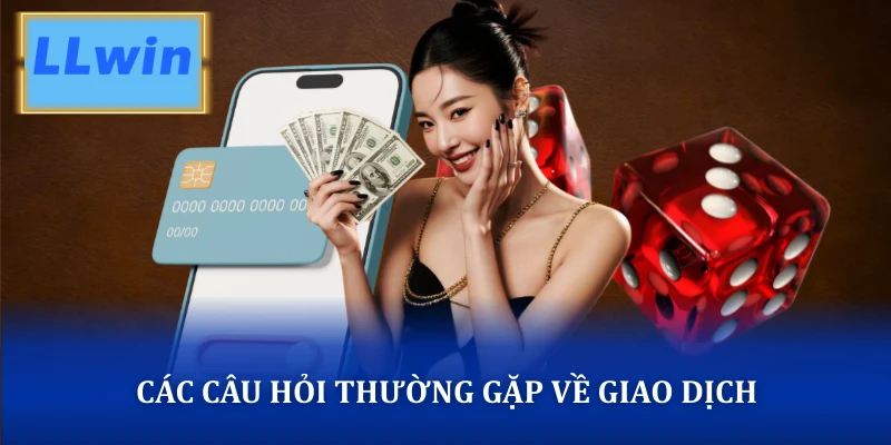 Các câu hỏi thường gặp LLWIN về giao dịch nạp và rút tiền